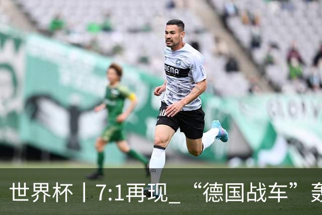 世界杯丨7:1再现 “德国战车”轰鸣启动
