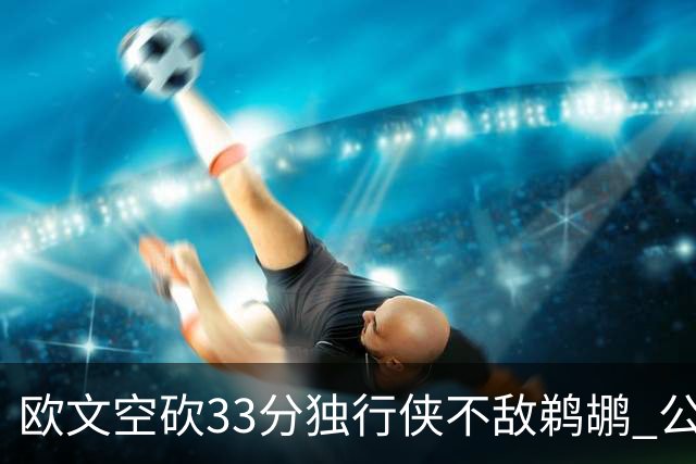 欧文空砍33分独行侠不敌鹈鹕 公牛险胜马刺