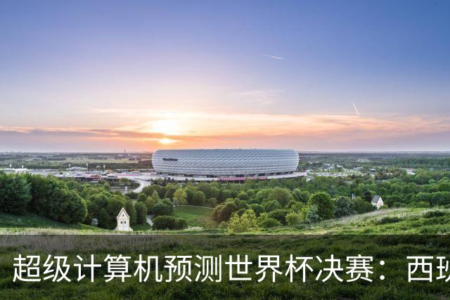 超级计算机预测世界杯决赛：西班牙胜率45.1%，阿根廷29.4%