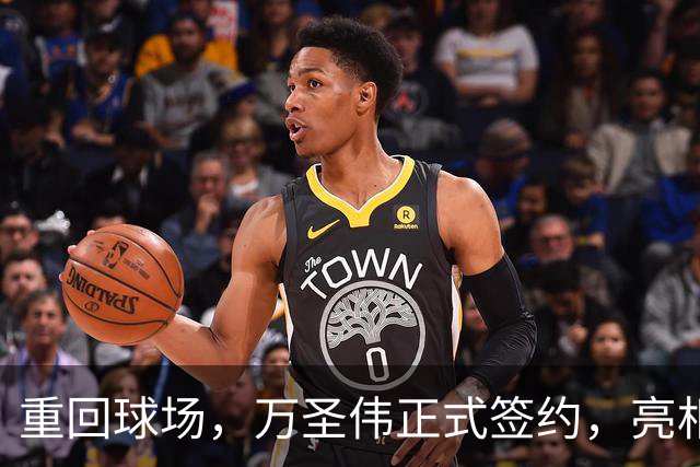 重回球场，万圣伟正式签约，亮相新岗位，薪酬曝光，杜锋祝福
