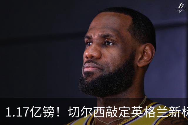 1.17亿镑！切尔西敲定英格兰新标王，6年合同+周一体检
